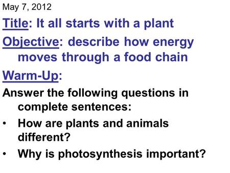 May 7, 2012 Title: It all starts with a plant Objective: describe how energy moves through a food chain Warm-Up: Answer the following questions in complete.