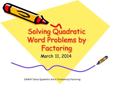 Solving Quadratic Word Problems by Factoring March 11, 2014 SWBAT Solve Quadratic Word Problems by Factoring.