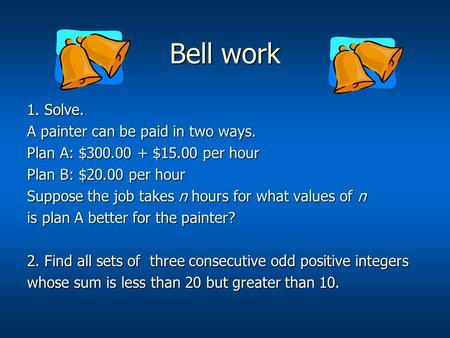 Bell work 1. Solve. A painter can be paid in two ways. Plan A: $300.00 + $15.00 per hour Plan B: $20.00 per hour Suppose the job takes n hours for what.