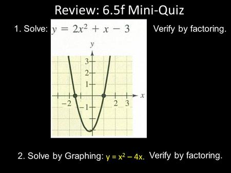Review: 6.5f Mini-Quiz 1. Solve: Verify by factoring. 2. Solve by Graphing: y = x 2 – 4x. Verify by factoring.