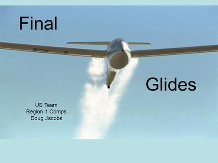 Final Glides US Team Region 1 Comps Doug Jacobs. Final Glide – In Theory Simple:Keep flying climb and glide on course Leave the last thermal When you.