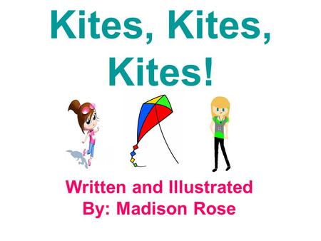 Kites, Kites, Kites! Written and Illustrated By: Madison Rose.