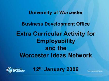 HS University of Worcester Business Development Office Extra Curricular Activity for Employability and the Worcester Ideas Network 12 th January 2009.