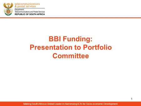 BBI Funding: Presentation to Portfolio Committee Making South Africa a Global Leader in Harnessing ICTs for Socio-economic Development 1.