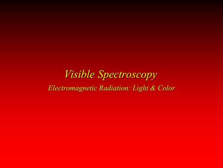 Visible Spectroscopy Electromagnetic Radiation: Light & Color.