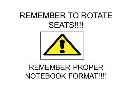 REMEMBER TO ROTATE SEATS!!!! REMEMBER PROPER NOTEBOOK FORMAT!!!!