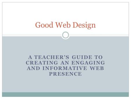 A TEACHER’S GUIDE TO CREATING AN ENGAGING AND INFORMATIVE WEB PRESENCE Good Web Design.
