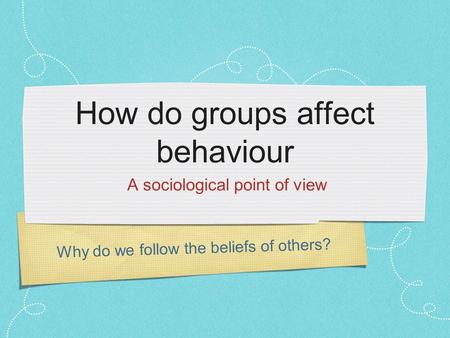 Why do we follow the beliefs of others? How do groups affect behaviour A sociological point of view.