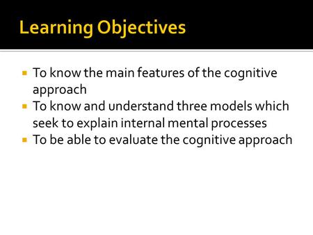  To know the main features of the cognitive approach  To know and understand three models which seek to explain internal mental processes  To be able.