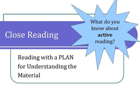 Close Reading Reading with a PLAN for Understanding the Material What do you know about active reading?
