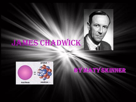 James Chadwick By Maty Skinner. Born in Cheshire, England Born on 20th October, 1891 He attended Manchester High School. He graduated from the Honors.