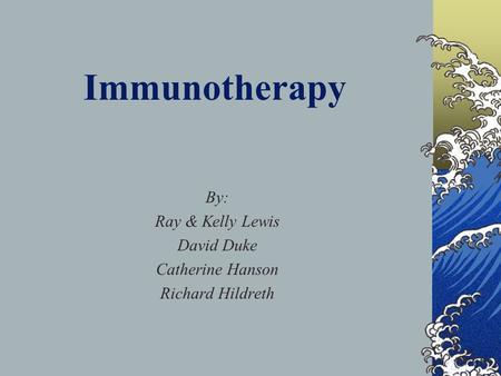 Immunotherapy By: Ray & Kelly Lewis David Duke Catherine Hanson Richard Hildreth.