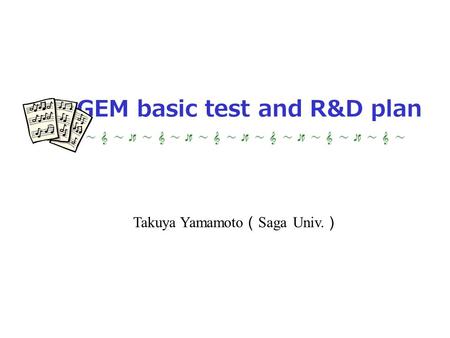 GEM basic test and R&D plan Takuya Yamamoto （ Saga Univ. ）