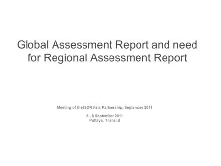 Global Assessment Report and need for Regional Assessment Report Meeting of the ISDR Asia Partnership, September 2011 6 - 8 September 2011 Pattaya, Thailand.