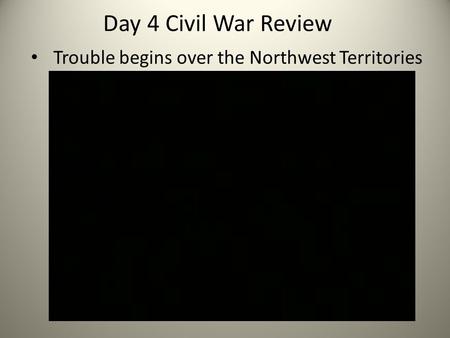 Day 4 Civil War Review Trouble begins over the Northwest Territories.