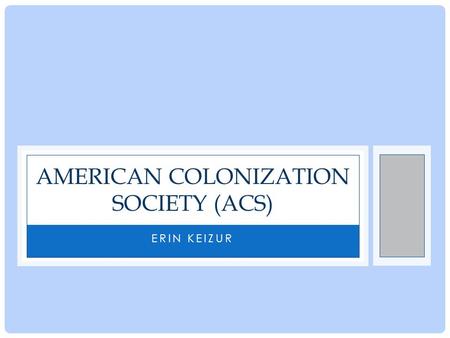 ERIN KEIZUR AMERICAN COLONIZATION SOCIETY (ACS). FORMATION OF ACS 1817: Formed by a group of prominent white male Virginians (Robert Finley) Members were.