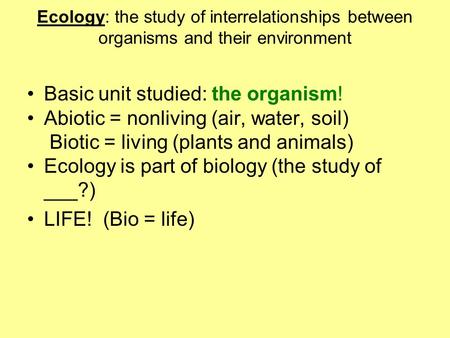 Ecology: the study of interrelationships between organisms and their environment Basic unit studied: the organism! Abiotic = nonliving (air, water, soil)