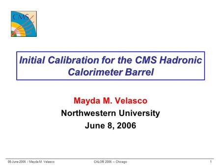 08-June-2006 / Mayda M. VelascoCALOR 2006 -- Chicago1 Initial Calibration for the CMS Hadronic Calorimeter Barrel Mayda M. Velasco Northwestern University.