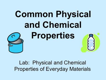 Common Physical and Chemical Properties Lab: Physical and Chemical Properties of Everyday Materials.