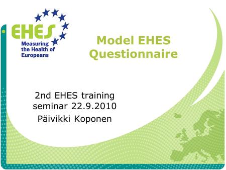 Model EHES Questionnaire 2nd EHES training seminar 22.9.2010 Päivikki Koponen.
