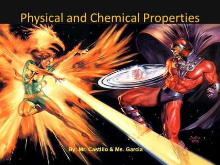 Physical and Chemical Properties By: Mr. Castillo & Ms. Garcia.