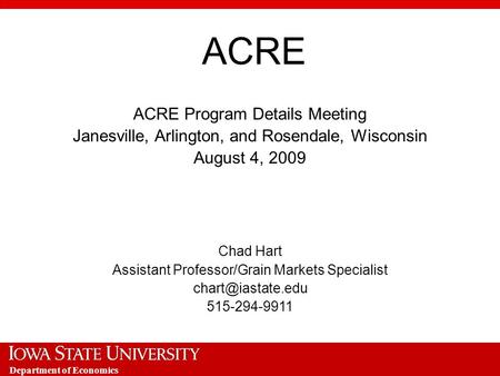 Department of Economics ACRE ACRE Program Details Meeting Janesville, Arlington, and Rosendale, Wisconsin August 4, 2009 Chad Hart Assistant Professor/Grain.