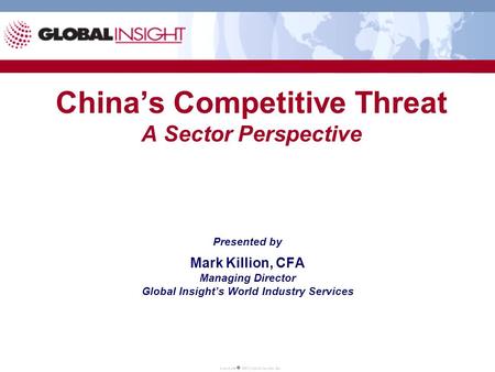 China’s Competitive Threat A Sector Perspective Presented by Mark Killion, CFA Managing Director Global Insight’s World Industry Services.