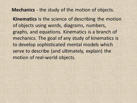 Mechanics - the study of the motion of objects. Kinematics is the science of describing the motion of objects using words, diagrams, numbers, graphs, and.