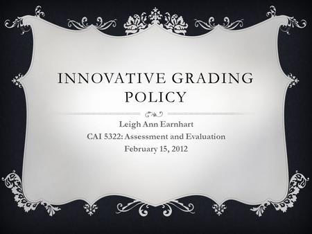 INNOVATIVE GRADING POLICY Leigh Ann Earnhart CAI 5322: Assessment and Evaluation February 15, 2012.