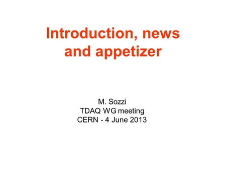 Overview, remarks, lamentations, hope and despair M. Sozzi TDAQ WG meeting CERN - 4 June 2013 Introduction, news and appetizer.