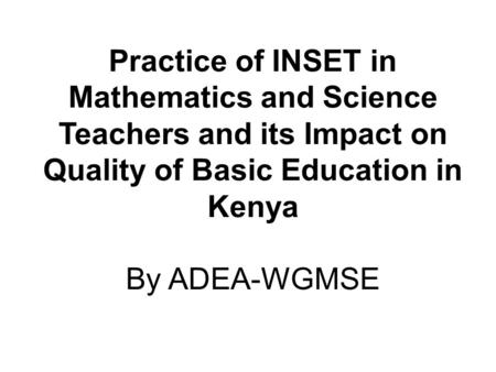 Practice of INSET in Mathematics and Science Teachers and its Impact on Quality of Basic Education in Kenya By ADEA-WGMSE.
