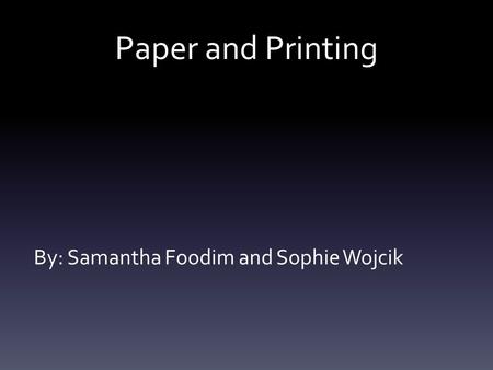 By: Samantha Foodim and Sophie Wojcik Paper and Printing.