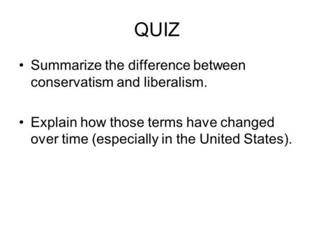 QUIZ Summarize the difference between conservatism and liberalism. Explain how those terms have changed over time (especially in the United States).