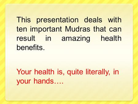 This presentation deals with ten important Mudras that can result in amazing health benefits. Your health is, quite literally, in your hands….