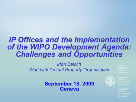 IP Offices and the Implementation of the WIPO Development Agenda: Challenges and Opportunities September 18, 2009 Geneva Irfan Baloch World Intellectual.