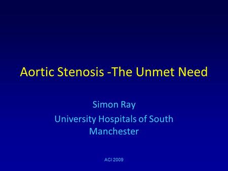 Aortic Stenosis -The Unmet Need Simon Ray University Hospitals of South Manchester ACI 2009.
