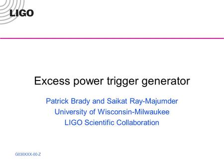 G030XXX-00-Z Excess power trigger generator Patrick Brady and Saikat Ray-Majumder University of Wisconsin-Milwaukee LIGO Scientific Collaboration.