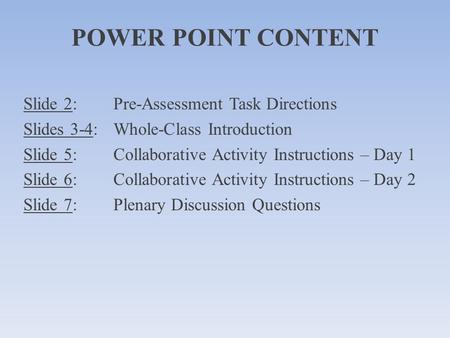 POWER POINT CONTENT Slide 2: Pre-Assessment Task Directions Slides 3-4: Whole-Class Introduction Slide 5: Collaborative Activity Instructions – Day 1 Slide.