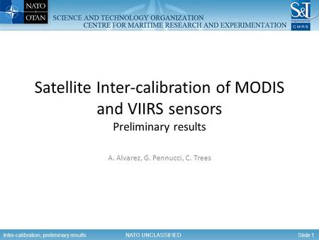 Slide 1 NATO UNCLASSIFIEDMeeting title – Location - Date Satellite Inter-calibration of MODIS and VIIRS sensors Preliminary results A. Alvarez, G. Pennucci,