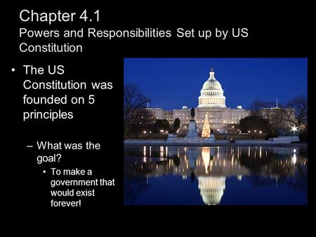 Chapter 4.1 Powers and Responsibilities Set up by US Constitution The US Constitution was founded on 5 principles –What was the goal? To make a government.