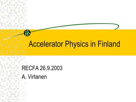 Accelerator Physics in Finland RECFA 26.9.2003 A. Virtanen.