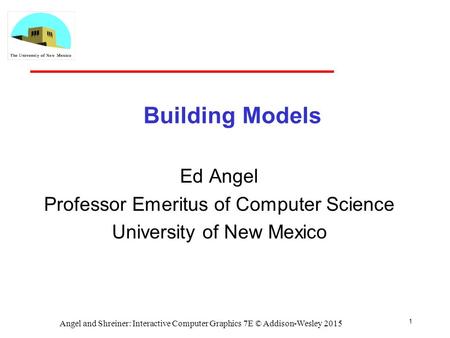 1 Building Models Ed Angel Professor Emeritus of Computer Science University of New Mexico Angel and Shreiner: Interactive Computer Graphics 7E © Addison-Wesley.