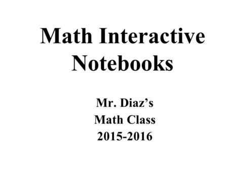 Math Interactive Notebooks Mr. Diaz’s Math Class 2015-2016.