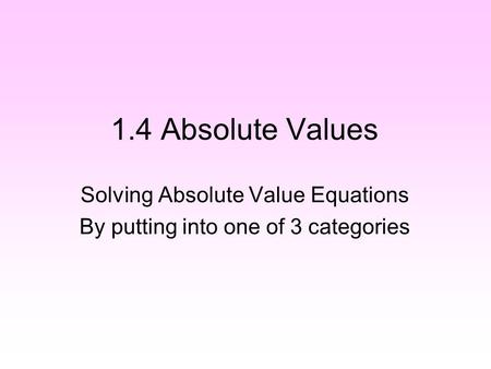 1.4 Absolute Values Solving Absolute Value Equations By putting into one of 3 categories.