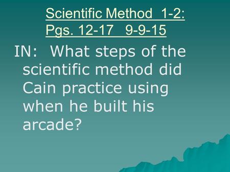 Scientific Method 1-2: Pgs. 12-17 9-9-15 IN: What steps of the scientific method did Cain practice using when he built his arcade?