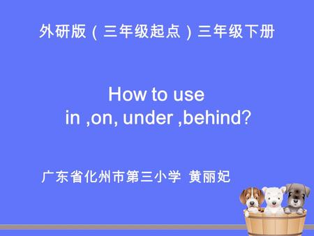外研版（三年级起点）三年级下册 How to use in,on, under,behind? 广东省化州市第三小学 黄丽妃.