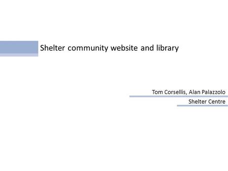 Shelter community website and library Tom Corsellis, Alan Palazzolo Shelter Centre Presentation.