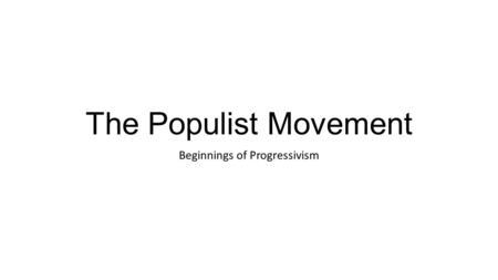 The Populist Movement Beginnings of Progressivism.