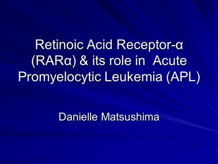 Retinoic Acid Receptor-α (RARα) & its role in Acute Promyelocytic Leukemia (APL) Danielle Matsushima.