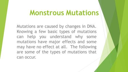 Monstrous Mutations Mutations are caused by changes in DNA. Knowing a few basic types of mutations can help you understand why some mutations have.